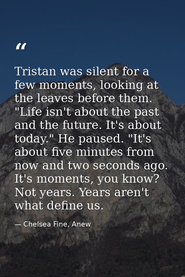 Tristan was silent for a few moments, looking at the leaves before them. "Life isn't about the past and the future. It's — Chelsea Fine, Anew