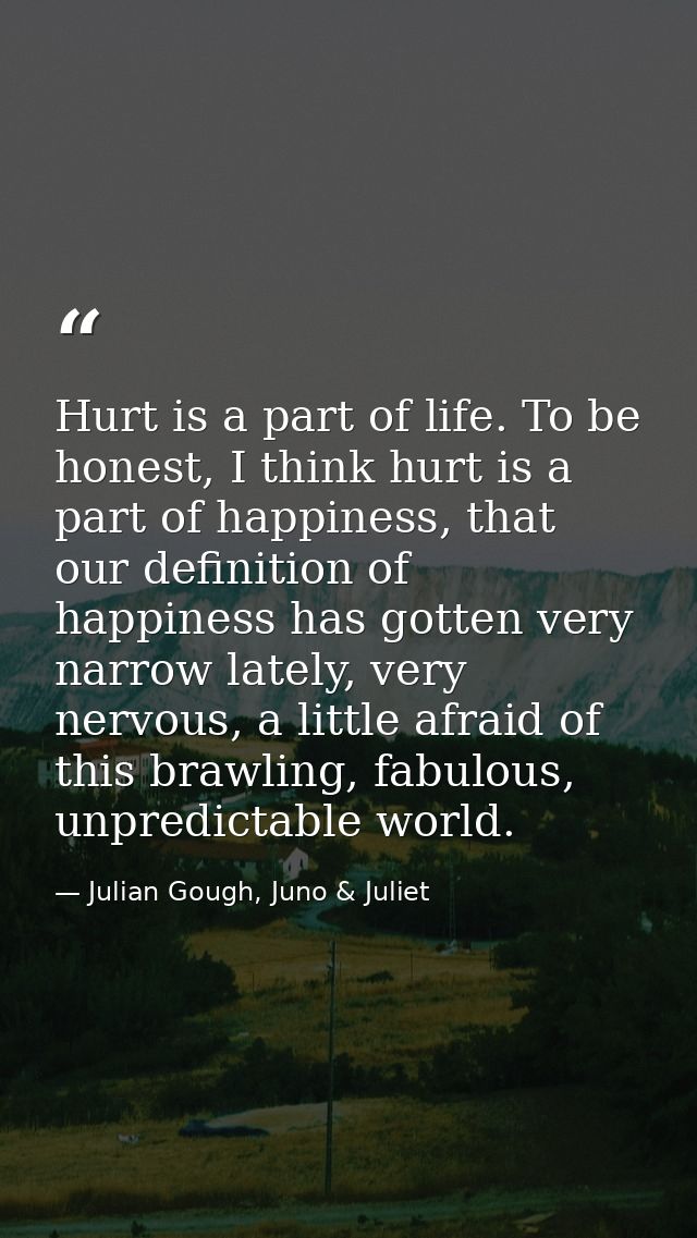 Hurt is a part of life. To be honest, I think hurt is a part of happiness, that our definition of happiness has gotten v — Julian Gough, Juno & Juliet