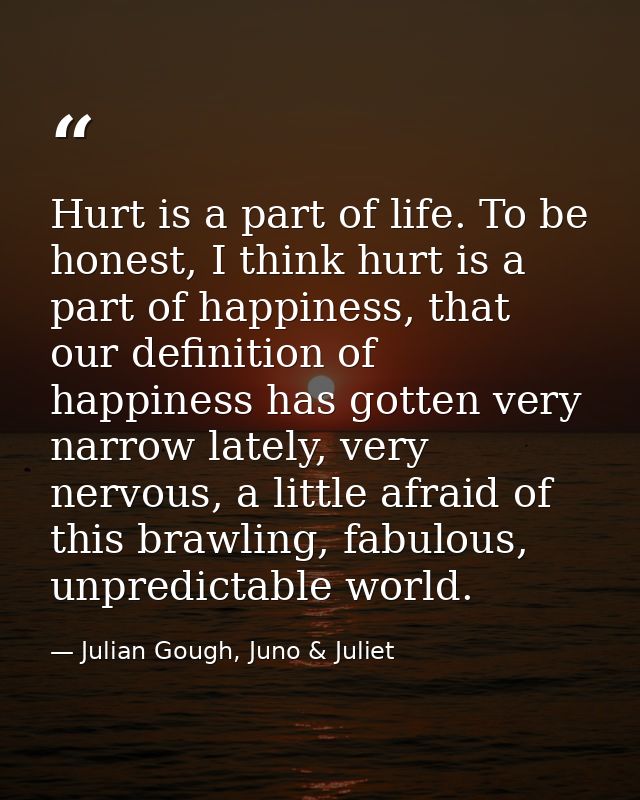 Hurt is a part of life. To be honest, I think hurt is a part of happiness, that our definition of happiness has gotten v — Julian Gough, Juno & Juliet