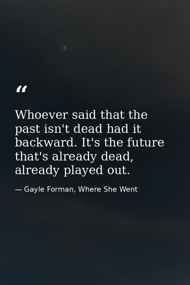 Whoever said that the past isn't dead had it backward. It's the future that's already dead, already played out. — Gayle Forman, Where She Went