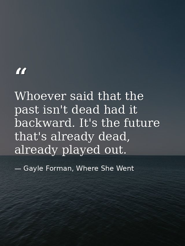 Whoever said that the past isn't dead had it backward. It's the future that's already dead, already played out. — Gayle Forman, Where She Went