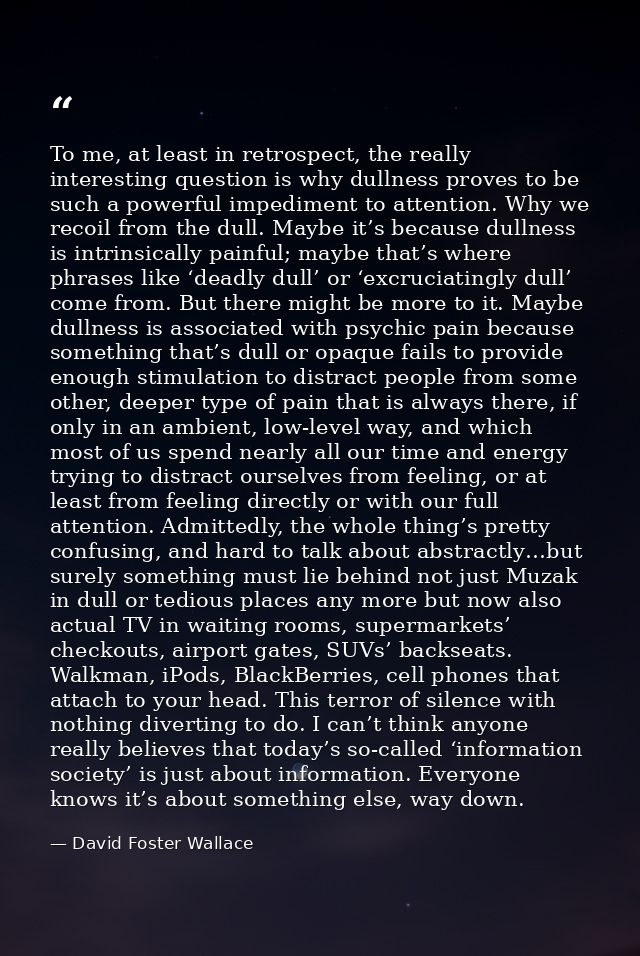 To me, at least in retrospect, the really interesting question is why dullness proves to be such a powerful impediment t — David Foster Wallace