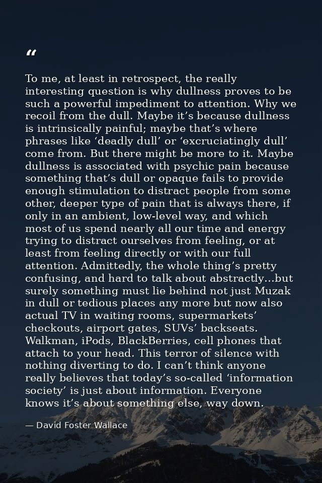To me, at least in retrospect, the really interesting question is why dullness proves to be such a powerful impediment t — David Foster Wallace