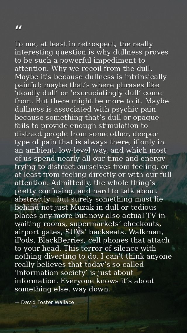 To me, at least in retrospect, the really interesting question is why dullness proves to be such a powerful impediment t — David Foster Wallace