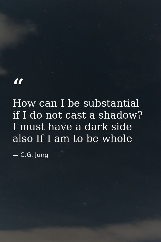 How can I be substantial if I do not cast a shadow? I must have a dark side also If I am to be whole — C.G. Jung
