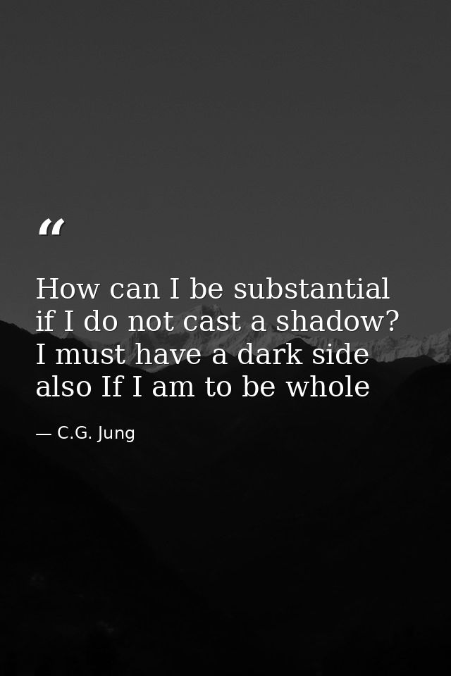 How can I be substantial if I do not cast a shadow? I must have a dark side also If I am to be whole — C.G. Jung