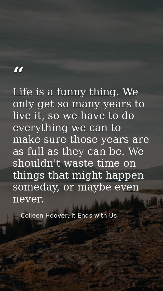 Life is a funny thing. We only get so many years to live it, so we have to do everything we can to make sure those years — Colleen Hoover, It Ends with Us