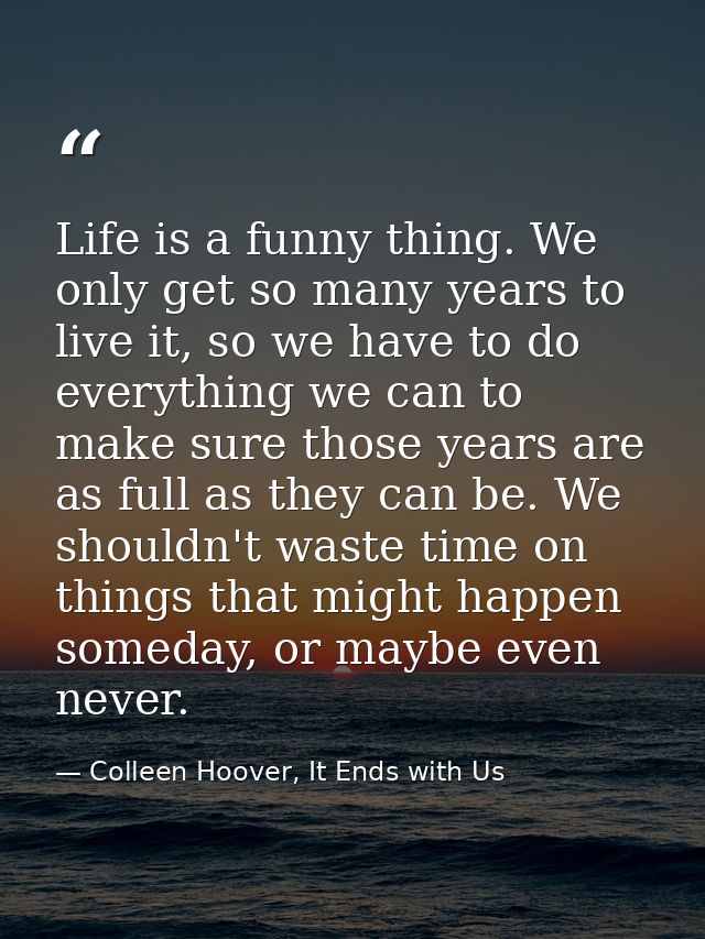 Life is a funny thing. We only get so many years to live it, so we have to do everything we can to make sure those years — Colleen Hoover, It Ends with Us