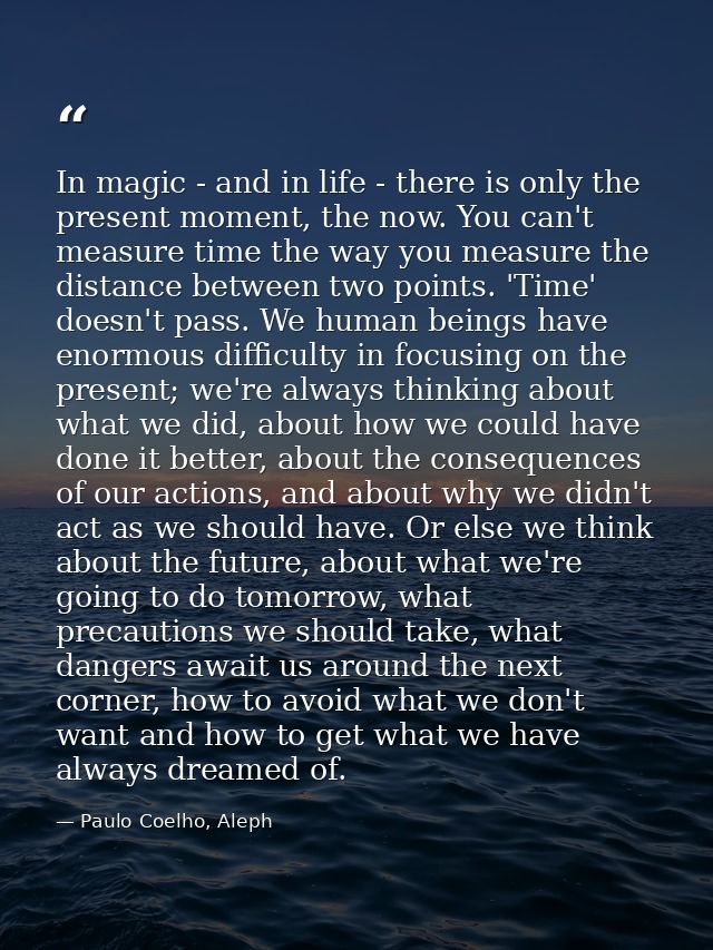 In magic - and in life - there is only the present moment, the now. You can't measure time the way you measure the dista — Paulo Coelho, Aleph