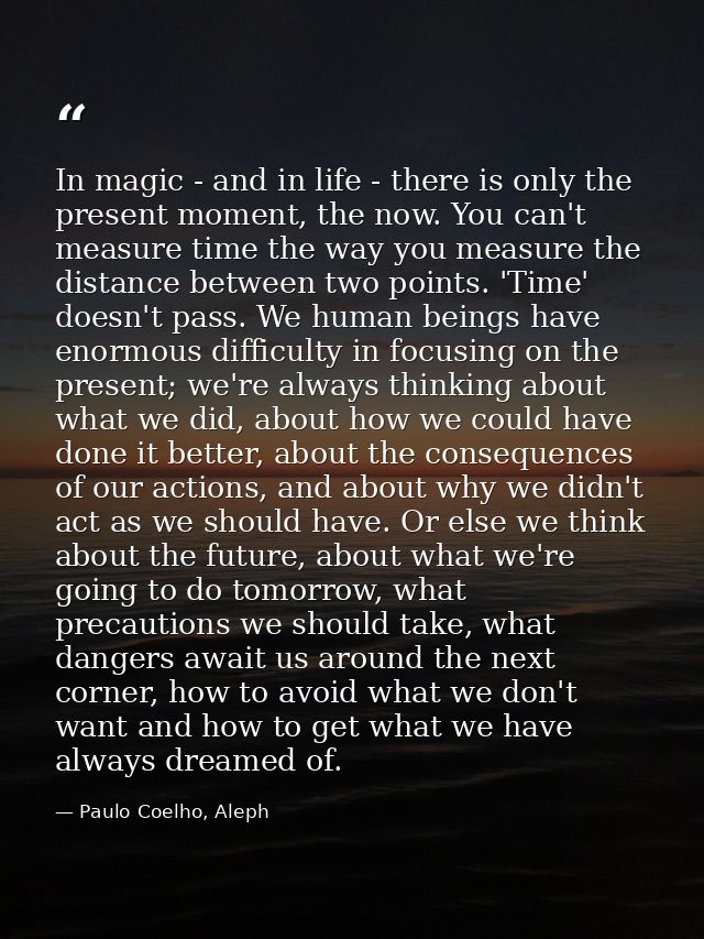 In magic - and in life - there is only the present moment, the now. You can't measure time the way you measure the dista — Paulo Coelho, Aleph