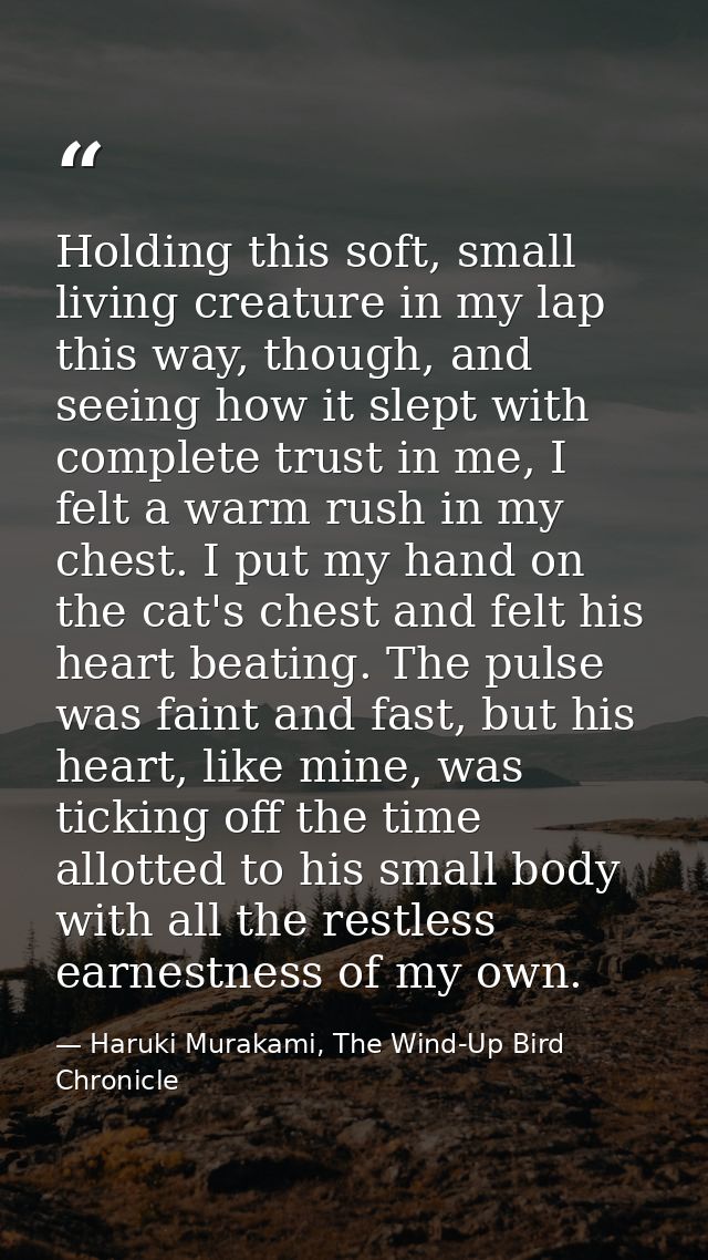 Holding this soft, small living creature in my lap this way, though, and seeing how it slept with complete trust in me,  — Haruki Murakami, The Wind-Up Bird Chronicle