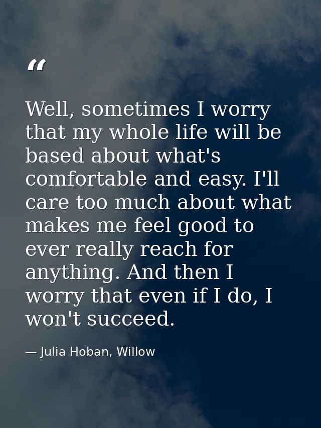 Well, sometimes I worry that my whole life will be based about what's comfortable and easy. I'll care too much about wha — Julia Hoban, Willow