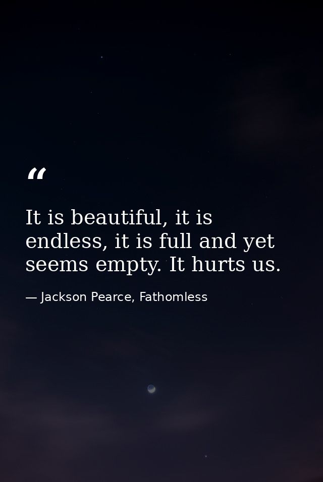 It is beautiful, it is endless, it is full and yet seems empty. It hurts us. — Jackson Pearce, Fathomless
