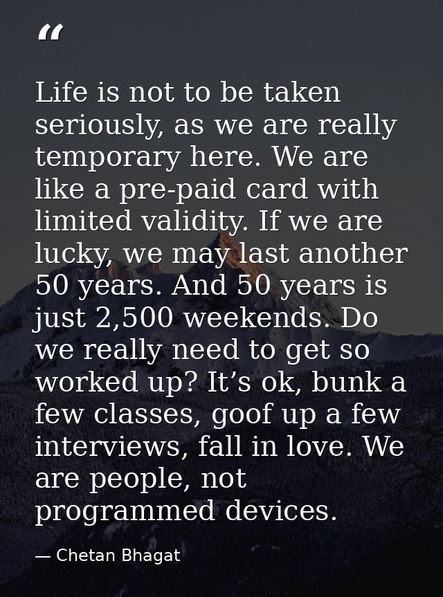 Life is not to be taken seriously, as we are really temporary here. We are like a pre-paid card with limited validity. I — Chetan Bhagat