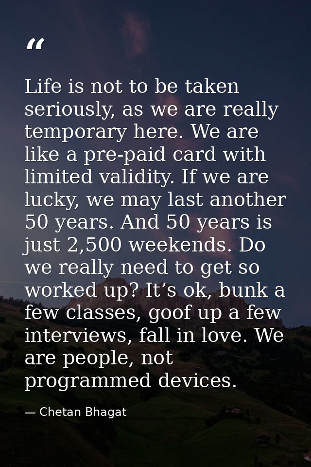 Life is not to be taken seriously, as we are really temporary here. We are like a pre-paid card with limited validity. I — Chetan Bhagat