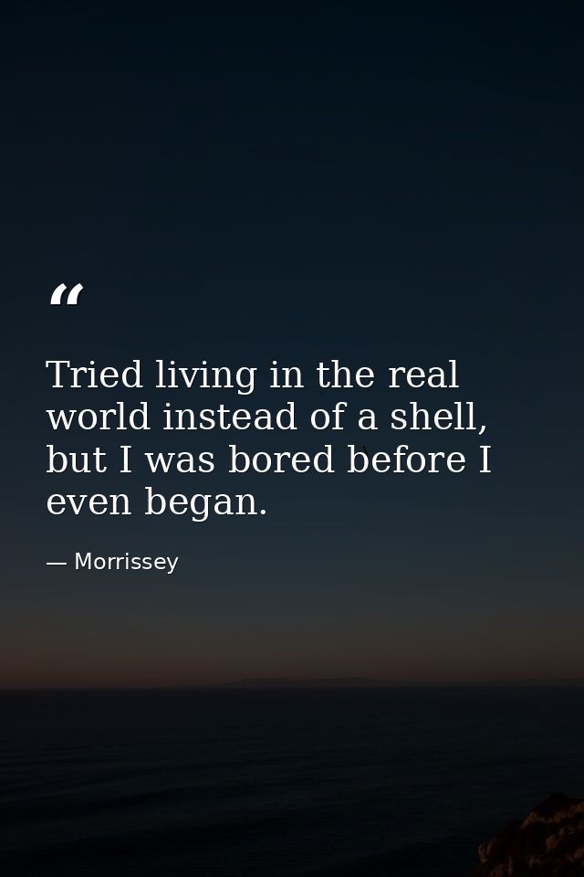 Tried living in the real world instead of a shell, but I was bored before I even began. — Morrissey