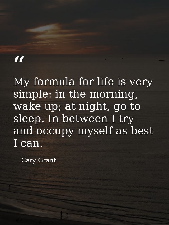 My formula for life is very simple: in the morning, wake up; at night, go to sleep. In between I try and occupy myself a — Cary Grant