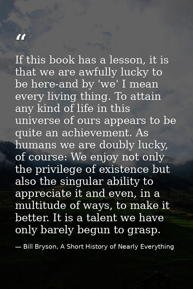If this book has a lesson, it is that we are awfully lucky to be here-and by 'we' I mean every living thing. To attain a — Bill Bryson, A Short History of Nearly Everything
