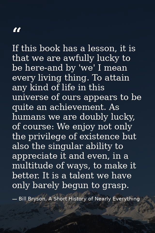 If this book has a lesson, it is that we are awfully lucky to be here-and by 'we' I mean every living thing. To attain a — Bill Bryson, A Short History of Nearly Everything