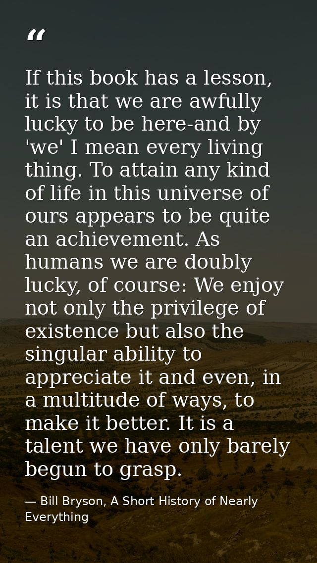 If this book has a lesson, it is that we are awfully lucky to be here-and by 'we' I mean every living thing. To attain a — Bill Bryson, A Short History of Nearly Everything
