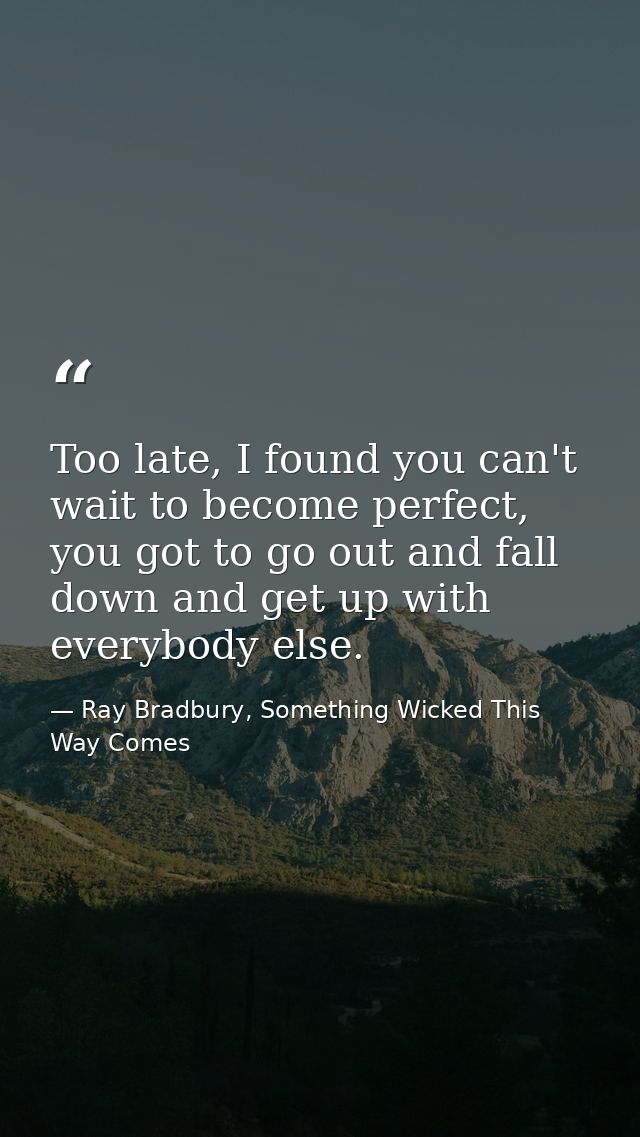 Too late, I found you can't wait to become perfect, you got to go out and fall down and get up with everybody else. — Ray Bradbury, Something Wicked This Way Comes