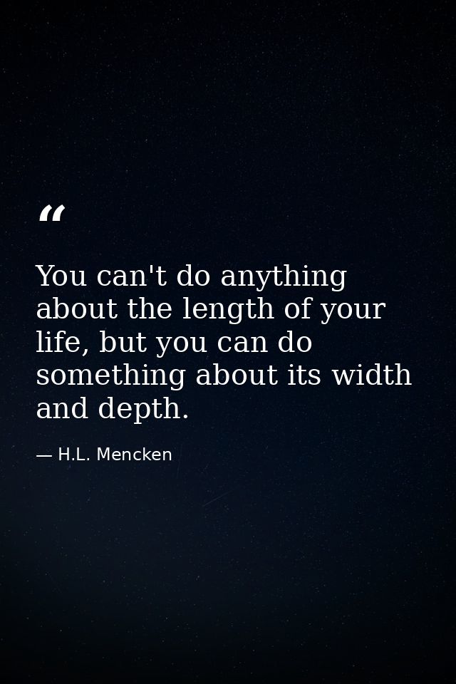 You can't do anything about the length of your life, but you can do something about its width and depth. — H.L. Mencken