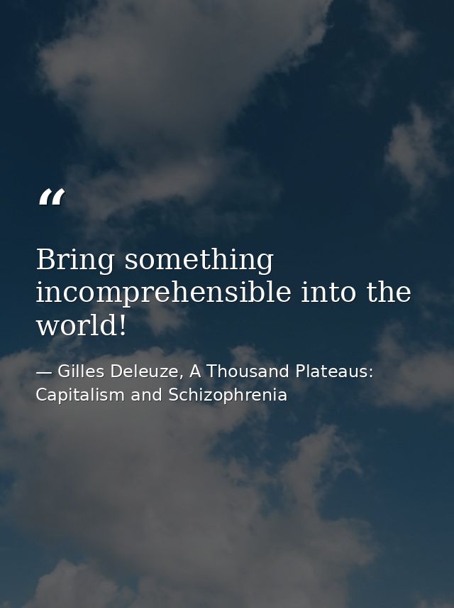 Bring something incomprehensible into the world! — Gilles Deleuze, A Thousand Plateaus: Capitalism and Schizophrenia