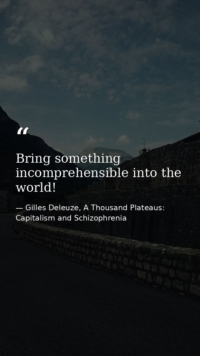 Bring something incomprehensible into the world! — Gilles Deleuze, A Thousand Plateaus: Capitalism and Schizophrenia