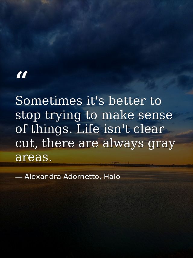 Sometimes it's better to stop trying to make sense of things. Life isn't clear cut, there are always gray areas. — Alexandra Adornetto, Halo