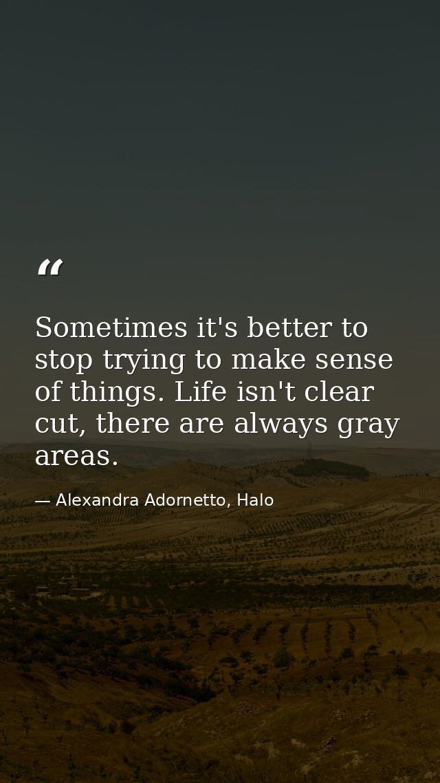 Sometimes it's better to stop trying to make sense of things. Life isn't clear cut, there are always gray areas. — Alexandra Adornetto, Halo