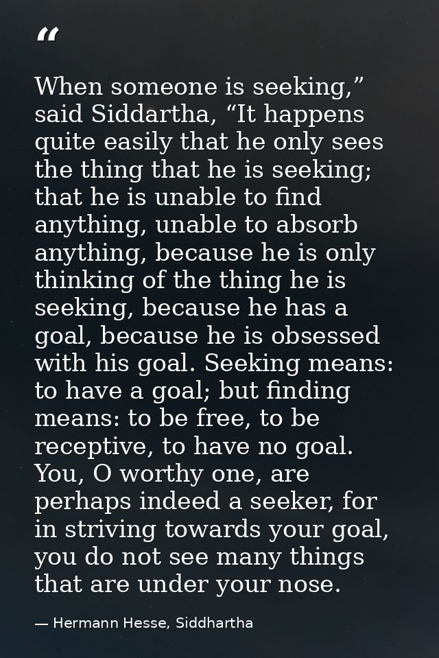 When someone is seeking,” said Siddartha, “It happens quite easily that he only sees the thing that he is seeking; that  — Hermann Hesse, Siddhartha