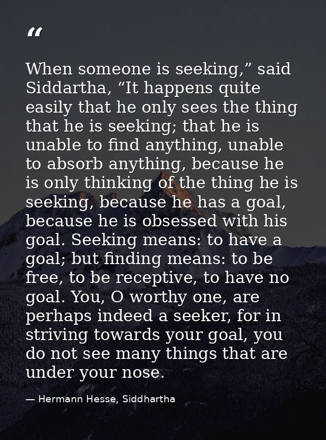 When someone is seeking,” said Siddartha, “It happens quite easily that he only sees the thing that he is seeking; that  — Hermann Hesse, Siddhartha