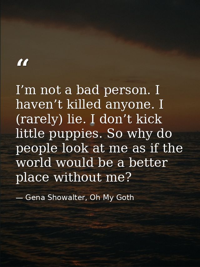 I’m not a bad person. I haven’t killed anyone. I (rarely) lie. I don’t kick little puppies. So why do people look at me  — Gena Showalter, Oh My Goth
