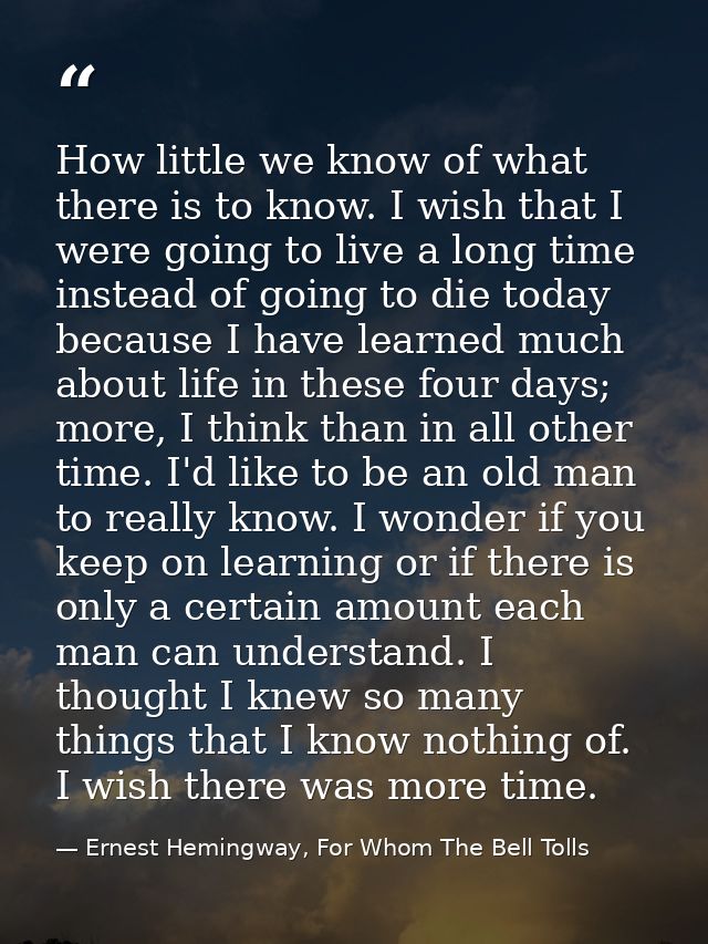How little we know of what there is to know. I wish that I were going to live a long time instead of going to die today  — Ernest Hemingway, For Whom The Bell Tolls