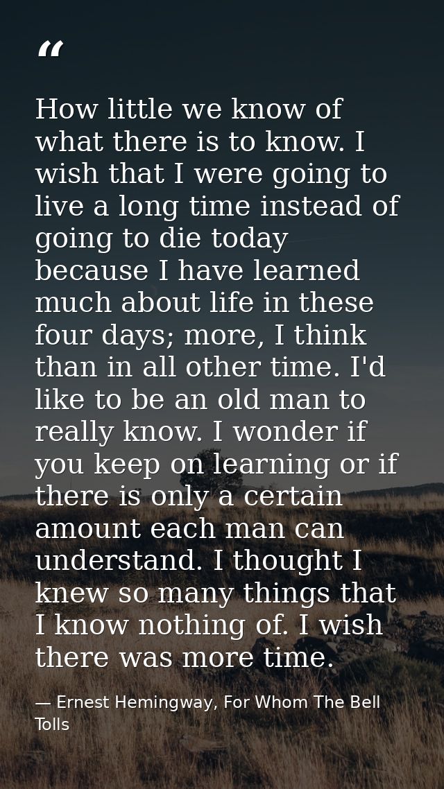 How little we know of what there is to know. I wish that I were going to live a long time instead of going to die today  — Ernest Hemingway, For Whom The Bell Tolls