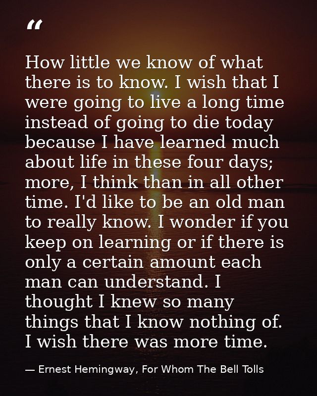 How little we know of what there is to know. I wish that I were going to live a long time instead of going to die today  — Ernest Hemingway, For Whom The Bell Tolls
