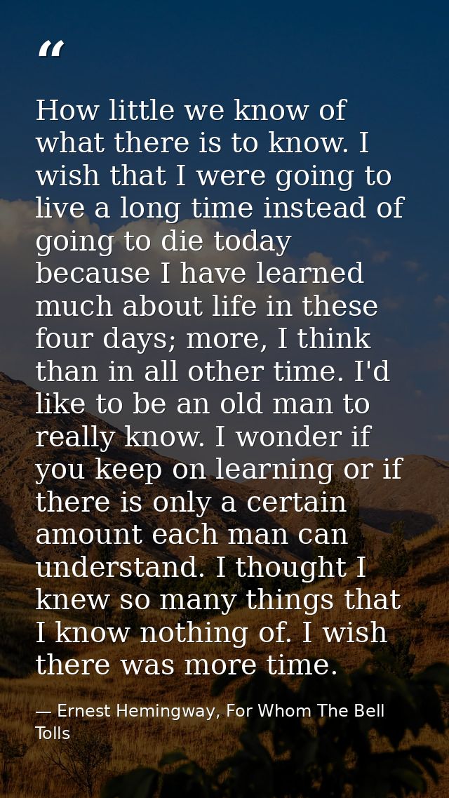 How little we know of what there is to know. I wish that I were going to live a long time instead of going to die today  — Ernest Hemingway, For Whom The Bell Tolls