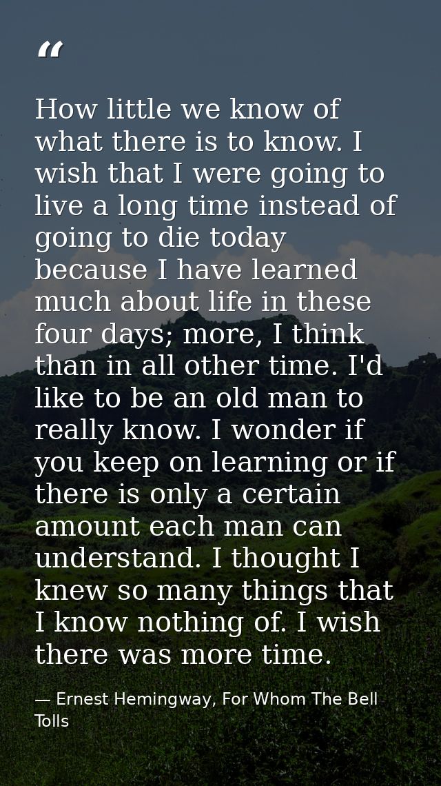 How little we know of what there is to know. I wish that I were going to live a long time instead of going to die today  — Ernest Hemingway, For Whom The Bell Tolls