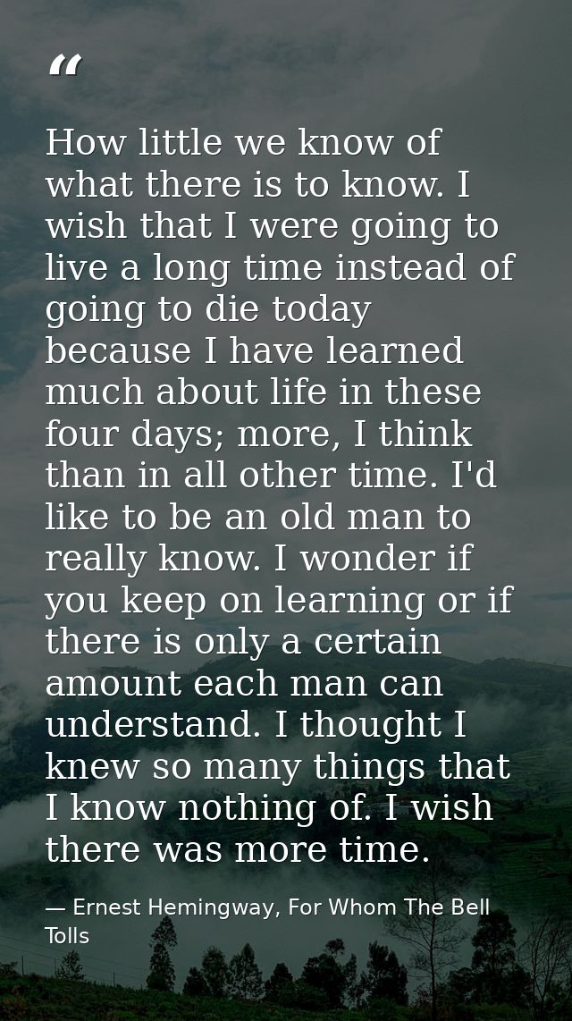 How little we know of what there is to know. I wish that I were going to live a long time instead of going to die today  — Ernest Hemingway, For Whom The Bell Tolls