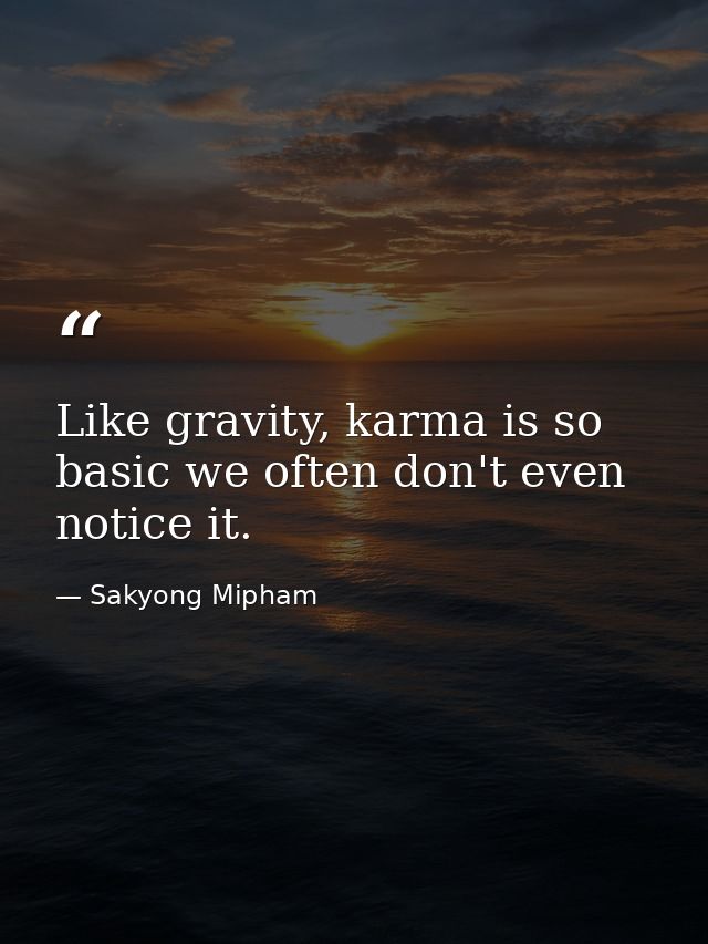 Like gravity, karma is so basic we often don't even notice it. — Sakyong Mipham