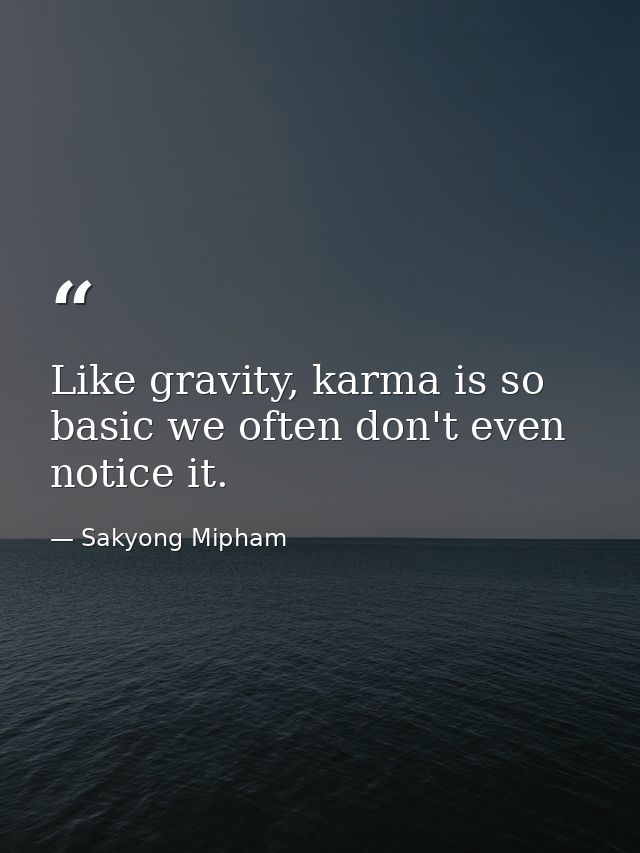 Like gravity, karma is so basic we often don't even notice it. — Sakyong Mipham