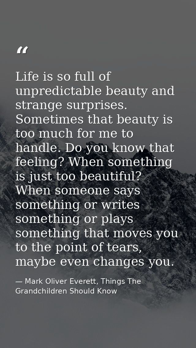 Life is so full of unpredictable beauty and strange surprises. Sometimes that beauty is too much for me to handle. Do yo — Mark Oliver Everett, Things The Grandchildren Should Know