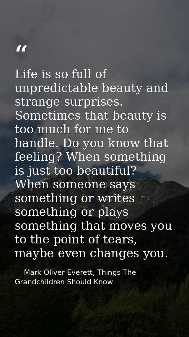 Life is so full of unpredictable beauty and strange surprises. Sometimes that beauty is too much for me to handle. Do yo — Mark Oliver Everett, Things The Grandchildren Should Know