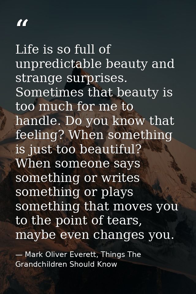 Life is so full of unpredictable beauty and strange surprises. Sometimes that beauty is too much for me to handle. Do yo — Mark Oliver Everett, Things The Grandchildren Should Know