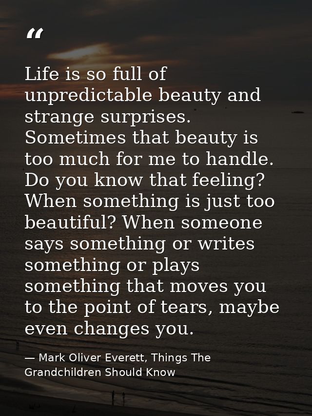 Life is so full of unpredictable beauty and strange surprises. Sometimes that beauty is too much for me to handle. Do yo — Mark Oliver Everett, Things The Grandchildren Should Know