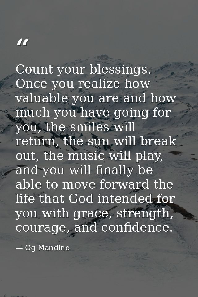 Count your blessings. Once you realize how valuable you are and how much you have going for you, the smiles will return, — Og Mandino