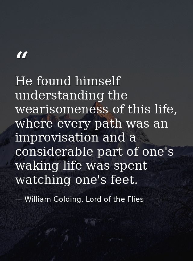 He found himself understanding the wearisomeness of this life, where every path was an improvisation and a considerable  — William Golding, Lord of the Flies