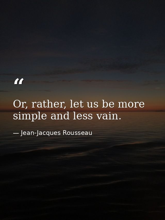 Or, rather, let us be more simple and less vain. — Jean-Jacques Rousseau