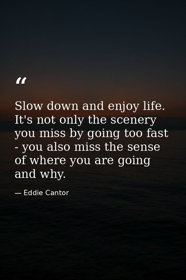 Slow down and enjoy life. It's not only the scenery you miss by going too fast - you also miss the sense of where you ar — Eddie Cantor