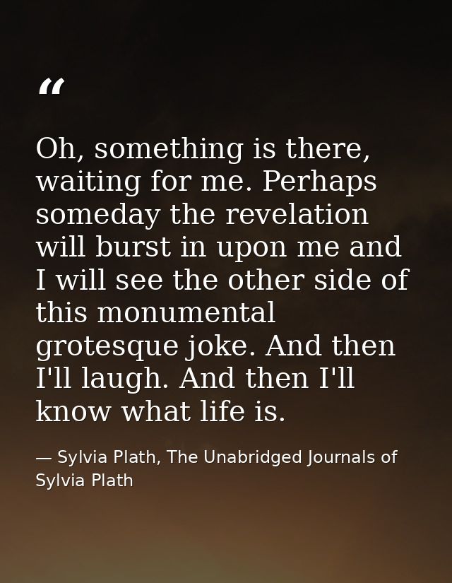 Oh, something is there, waiting for me. Perhaps someday the revelation will burst in upon me and I will see the other si — Sylvia Plath, The Unabridged Journals of Sylvia Plath